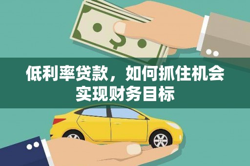 卑南低利率贷款，如何抓住机会实现财务目标