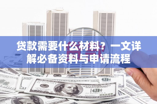 卑南贷款需要什么材料？一文详解必备资料与申请流程