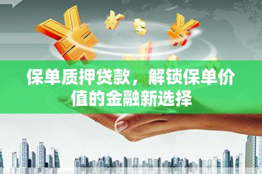 卑南保单质押贷款，解锁保单价值的金融新选择