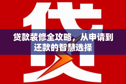 卑南贷款装修全攻略，从申请到还款的智慧选择