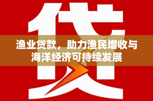 卑南渔业贷款，助力渔民增收与海洋经济可持续发展
