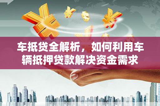 卑南车抵贷全解析，如何利用车辆抵押贷款解决资金需求