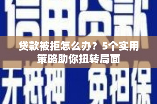 卑南贷款被拒怎么办？5个实用策略助你扭转局面