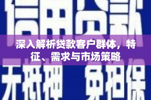 卑南深入解析贷款客户群体，特征、需求与市场策略