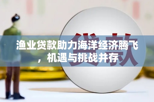 卑南渔业贷款助力海洋经济腾飞，机遇与挑战并存
