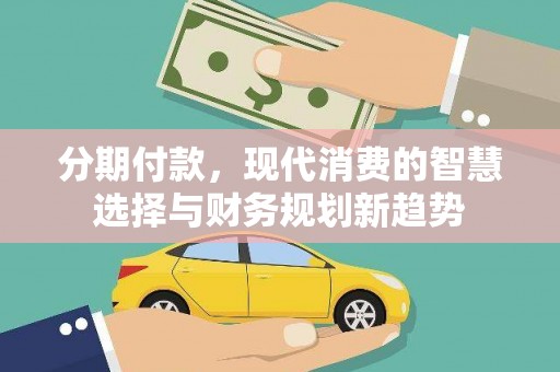 卑南分期付款，现代消费的智慧选择与财务规划新趋势
