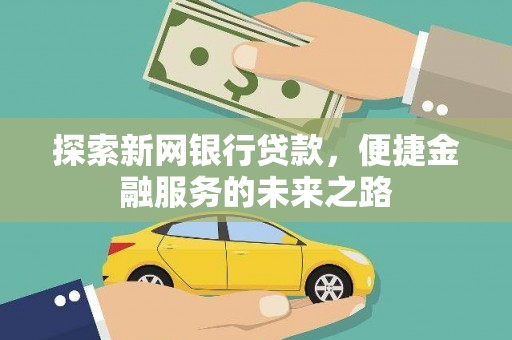 卑南探索新网银行贷款，便捷金融服务的未来之路