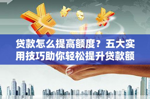 卑南贷款怎么提高额度？五大实用技巧助你轻松提升贷款额度