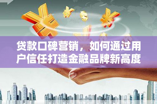 卑南贷款口碑营销，如何通过用户信任打造金融品牌新高度
