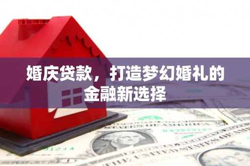 卑南婚庆贷款，打造梦幻婚礼的金融新选择