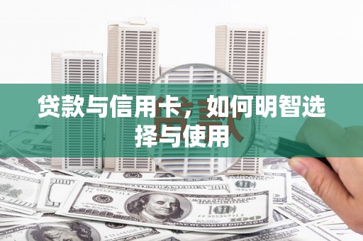 卑南贷款与信用卡，如何明智选择与使用