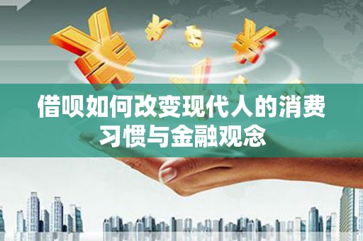 卑南借呗如何改变现代人的消费习惯与金融观念