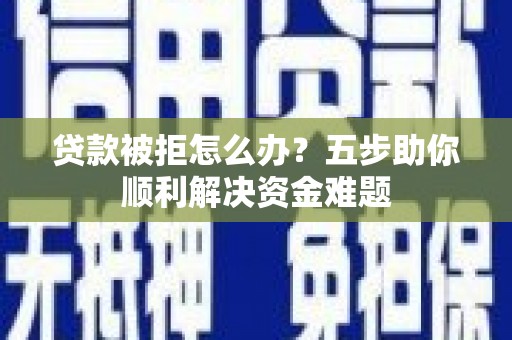 卑南贷款被拒怎么办？五步助你顺利解决资金难题