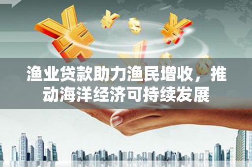 卑南渔业贷款助力渔民增收，推动海洋经济可持续发展