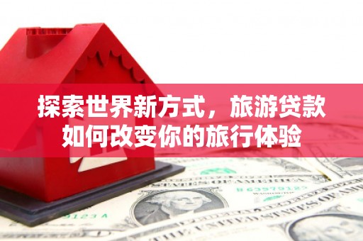 卑南探索世界新方式，旅游贷款如何改变你的旅行体验