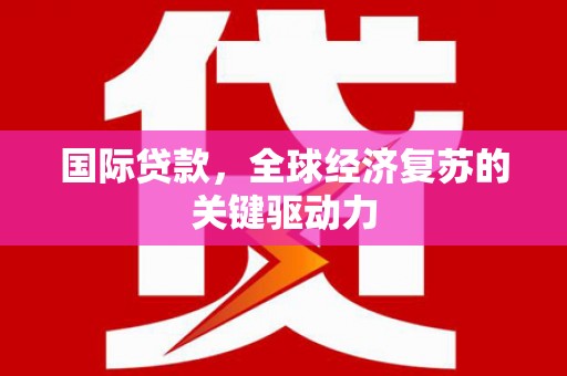 卑南国际贷款，全球经济复苏的关键驱动力