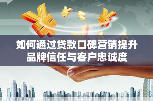卑南如何通过贷款口碑营销提升品牌信任与客户忠诚度