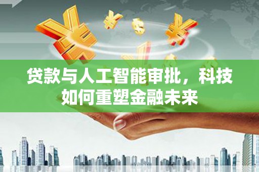 卑南贷款与人工智能审批，科技如何重塑金融未来