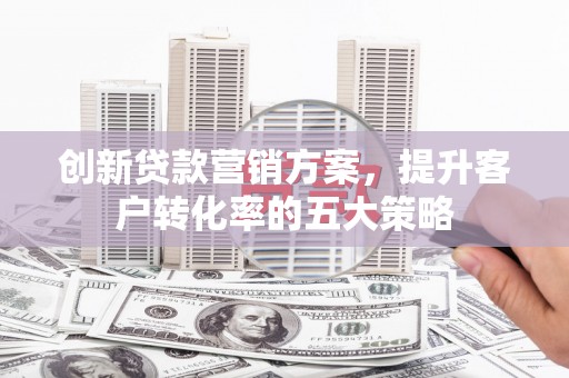 卑南创新贷款营销方案，提升客户转化率的五大策略