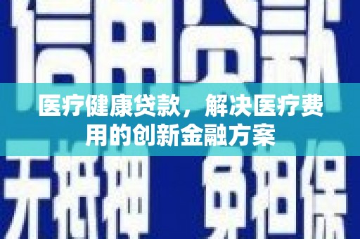 卑南医疗健康贷款，解决医疗费用的创新金融方案