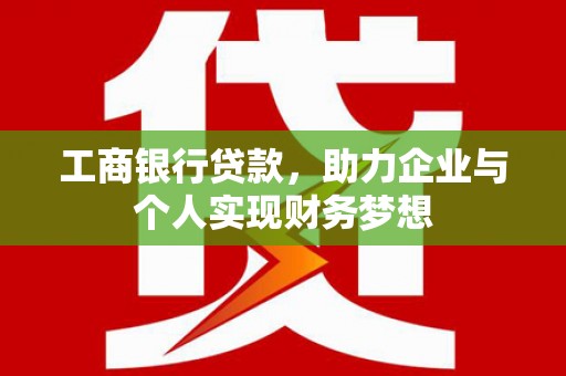 卑南工商银行贷款，助力企业与个人实现财务梦想