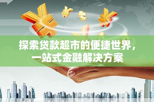 卑南探索贷款超市的便捷世界，一站式金融解决方案