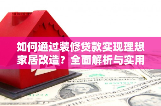 卑南如何通过装修贷款实现理想家居改造？全面解析与实用指南