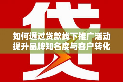 卑南如何通过贷款线下推广活动提升品牌知名度与客户转化率