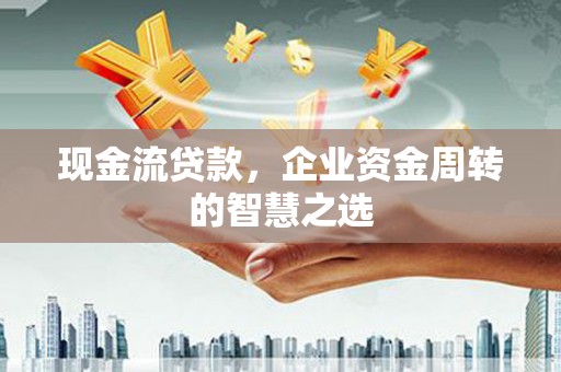 卑南现金流贷款，企业资金周转的智慧之选