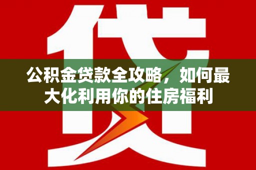 卑南公积金贷款全攻略，如何最大化利用你的住房福利