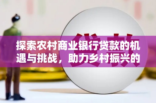 卑南探索农村商业银行贷款的机遇与挑战，助力乡村振兴的金融引擎