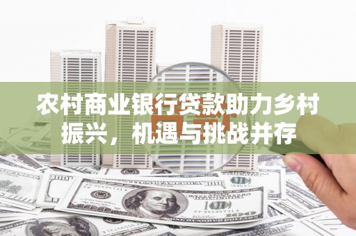 卑南农村商业银行贷款助力乡村振兴，机遇与挑战并存