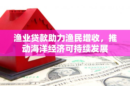 卑南渔业贷款助力渔民增收，推动海洋经济可持续发展