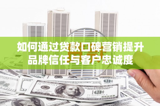 卑南如何通过贷款口碑营销提升品牌信任与客户忠诚度