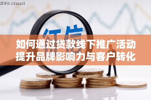 卑南如何通过贷款线下推广活动提升品牌影响力与客户转化率
