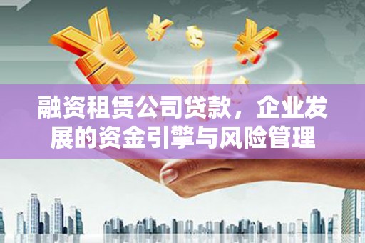 卑南融资租赁公司贷款，企业发展的资金引擎与风险管理