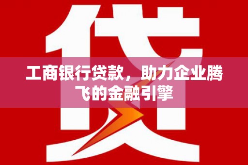 卑南工商银行贷款，助力企业腾飞的金融引擎