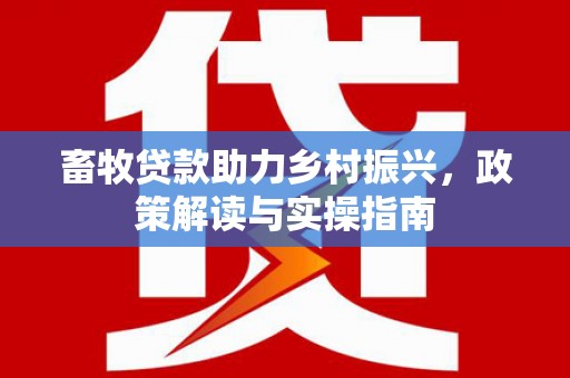 卑南畜牧贷款助力乡村振兴，政策解读与实操指南