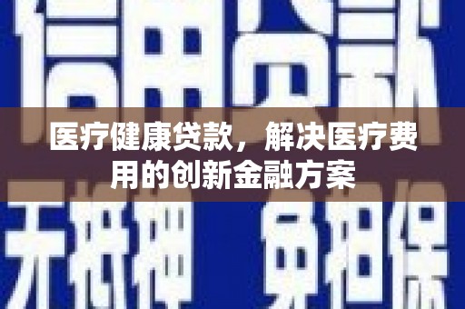 卑南医疗健康贷款，解决医疗费用的创新金融方案