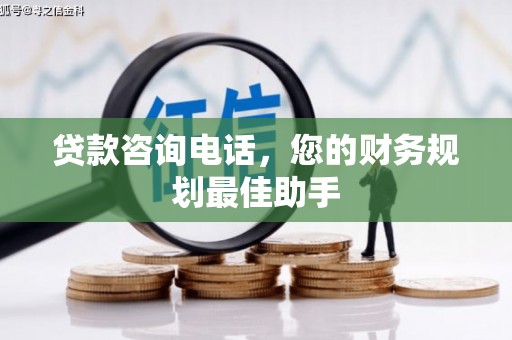 卑南贷款咨询电话，您的财务规划最佳助手