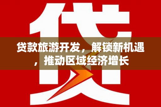 卑南贷款旅游开发，解锁新机遇，推动区域经济增长