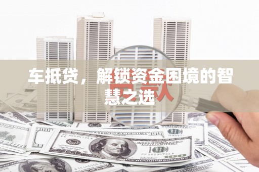 卑南车抵贷，解锁资金困境的智慧之选