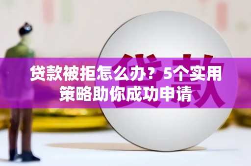 卑南贷款被拒怎么办？5个实用策略助你成功申请