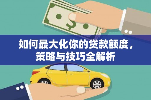 卑南如何最大化你的贷款额度，策略与技巧全解析