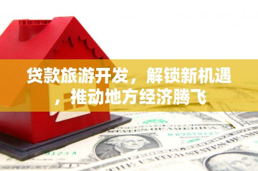 卑南贷款旅游开发，解锁新机遇，推动地方经济腾飞