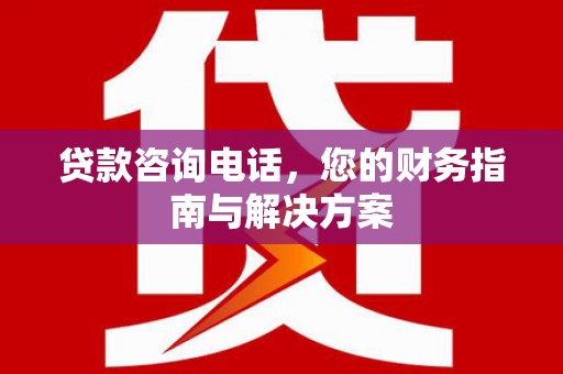 卑南贷款咨询电话，您的财务指南与解决方案