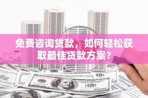 卑南免费咨询贷款，如何轻松获取最佳贷款方案？