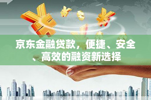 卑南京东金融贷款，便捷、安全、高效的融资新选择